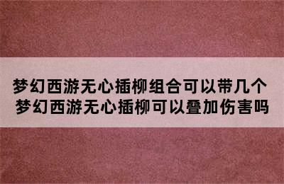 梦幻西游无心插柳组合可以带几个 梦幻西游无心插柳可以叠加伤害吗